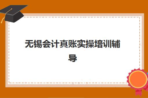 无锡会计真账实操培训辅导机构排行榜有哪些？2025年最新权威排名与择校全攻略