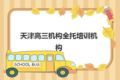 天津高三机构全托培训机构有哪些学校好？2025年最新排名解析、择校指南与成功案例深度剖析