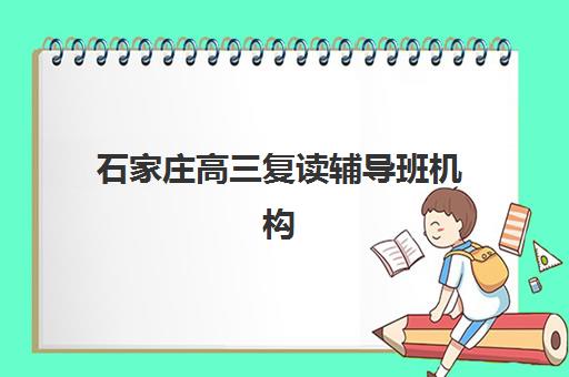 石家庄高三复读辅导班机构有哪些学校好？2025年最新十大权威排名、择校标准与成功案例深度解析