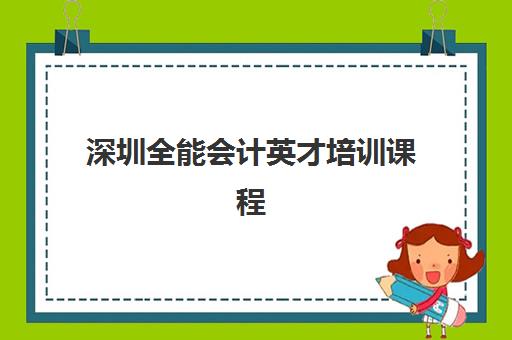 深圳全能会计英才培训课程用户推荐度TOP3如何查询？2025年最新口碑榜单、课程选择指南与成功案例深度解析