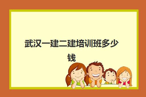 武汉一建二建培训班多少钱一个月？2025年最新费用解析、性价比对比与择校全指南