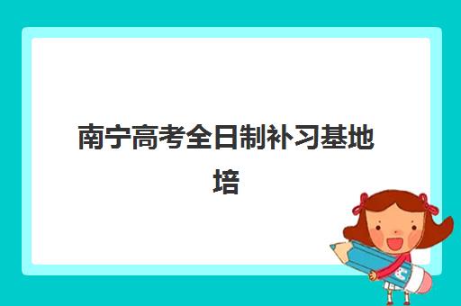南宁高考全日制补习基地培训机构哪个比较好？2025年权威排名与科学择校全指南