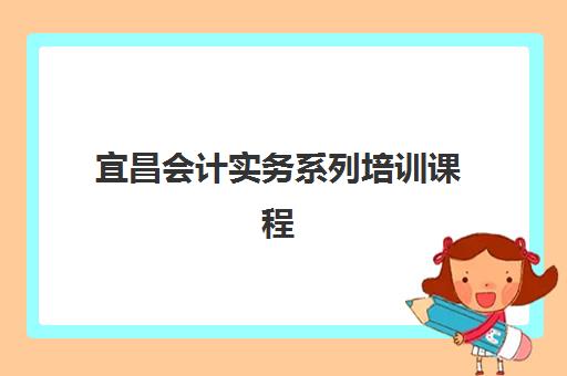 宜昌会计实务系列培训课程机构哪个比较好一点？2025年重点机构课程对比与择校指南