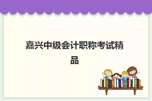 嘉兴中级会计职称考试精品课程时间2025年考试时间如何安排？最新考试日程与备考全攻略