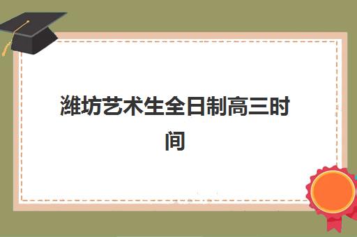 潍坊艺术生全日制高三时间2025考试时间表如何查询？最新权威考试日程解析与科学备考全指南