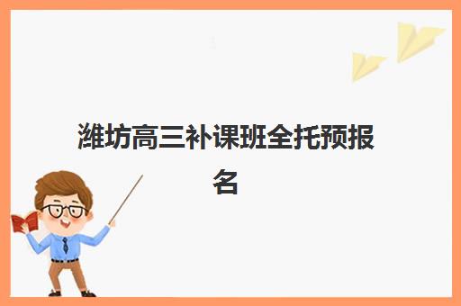 潍坊高三补课班全托预报名时间2026年如何安排？最新时间表与择校全攻略