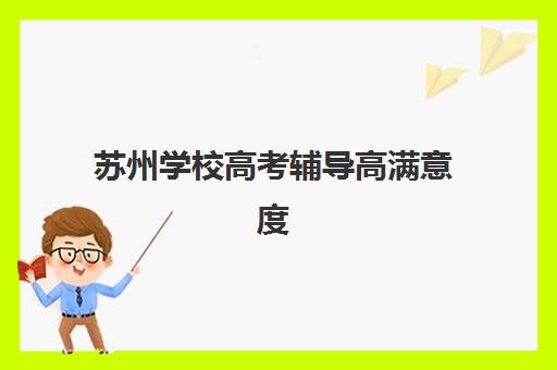 苏州学校高考辅导高满意度机构TOP5怎么选？2025年权威满意度解析、各校特色对比与科学择校全攻略