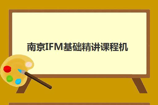 南京IFM基础精讲课程机构用户口碑白皮书如何获取？2025年最新口碑榜单、择校指南与就业前景深度解析