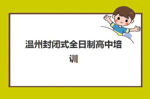 温州封闭式全日制高中培训机构哪家好？2025年最新排名与择校全攻略