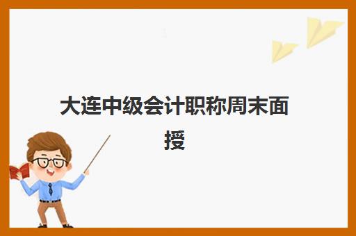 大连中级会计职称周末面授课程辅导学校有哪些？沙河口区高性价比机构深度测评