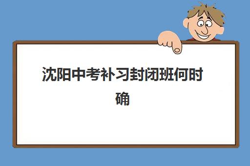 沈阳中考补习封闭班何时确认信息？2025年各机构报名时间表与择校全流程指南