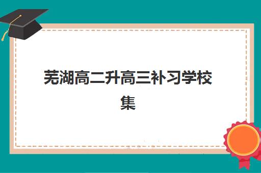 芜湖高二升高三补习学校集训营如何选？2025年全封闭集训营排名与择校指南
