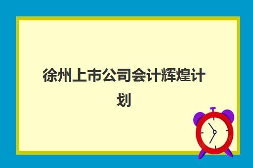 徐州上市公司会计辉煌计划集训营哪个比较好？2025年最新机构实力对比与择校全指南