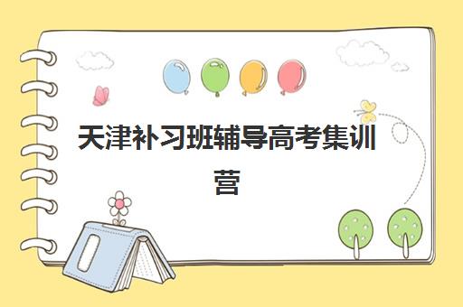 天津补习班辅导高考集训营哪个比较好一点？2025年最新排名、择校指南与成功案例深度解析