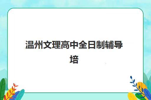 温州文理高中全日制辅导培训机构有哪些如何科学选择？2025年权威TOP5榜单解析、择校指南与提分全攻略