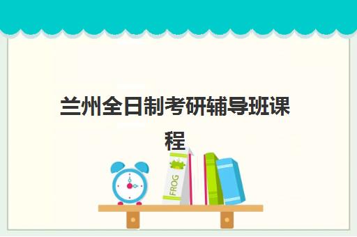 兰州全日制考研辅导班课程辅导机构排名一览表最新发布？2025年TOP10榜单深度解析与择校指南
