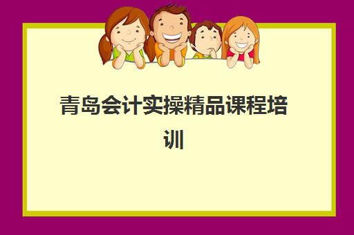 青岛会计实操精品课程培训机构哪家强些？2025年最新排名前十与择校全攻略详解