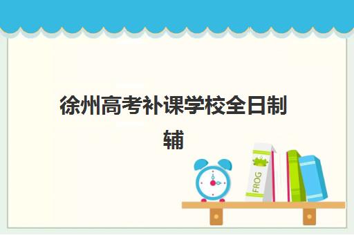 徐州高考补课学校全日制辅导机构排行榜有哪些？2025年最新排名详情、择校标准与成功案例深度解析