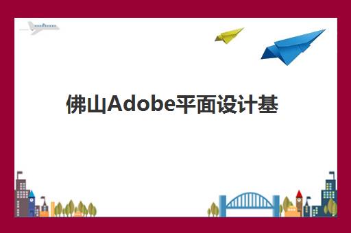 佛山Adobe平面设计基础课程高满意度机构TOP5如何选择？2025年最新学员口碑榜单与零基础入门全指南