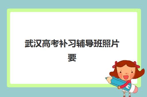 武汉高考补习辅导班照片要求具体有哪些？2025年最新尺寸规格、背景颜色、文件格式全解析与实操指南
