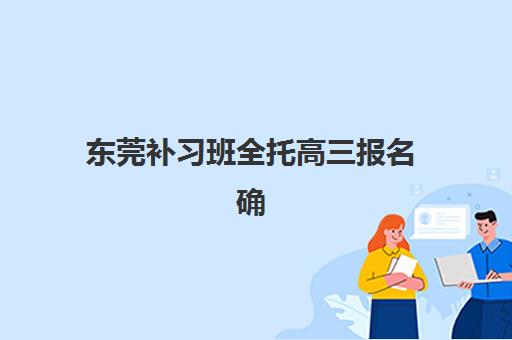 东莞补习班全托高三报名确认时间表在哪看?2025年最新查询方法、各机构时间安排与实操指南全解析 东莞补习班全托高三报名确认时间表在哪看?2025年最新查询方法、各机构时间安排与实操指南全解析