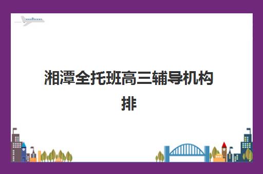 湘潭全托班高三辅导机构排行榜有哪些？2025年最新权威榜单解析与择校全攻略
