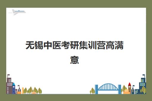 无锡中医考研集训营高满意度机构TOP5如何选择？2025年最新权威排名、择校技巧与备考全攻略