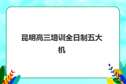 昆明高三培训全日制五大机构服务案例集，2025年精选机构教学特色与成功案例解析