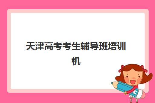 天津高考考生辅导班培训机构哪个比较好一点？2025年最新排名榜单、科学择校方法与真实案例深度解析