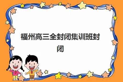 福州高三全封闭集训班封闭式集训营有哪些？2025年最新名单解析、择校标准与成功案例全指南