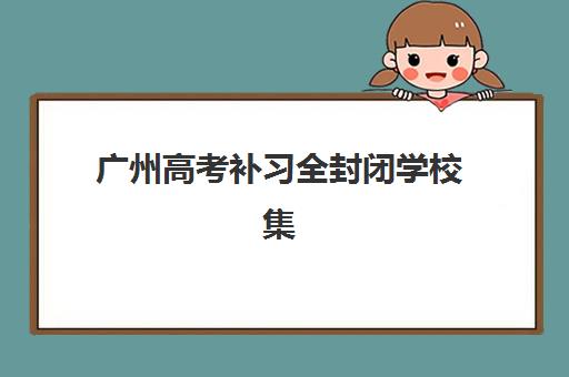 广州高考补习全封闭学校集训营排名前十有哪些？2025年最新权威榜单、择校策略与成功案例深度解析