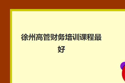 徐州高管财务培训课程最好的培训机构排名如何查询？2025年最新Top5榜单与科学择校全指南