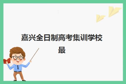 嘉兴全日制高考集训学校最容易的大学是哪个？2025年最新录取数据解析、择校策略与成功案例全指南