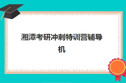 湘潭考研冲刺特训营辅导机构如何选择最佳?2025年最新十大权威排名与科学择校全流程指南 湘潭考研冲刺特训营辅导机构如何选择最佳?2025年最新十大权威排名与科学择校全流程指南