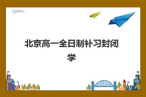 北京高一全日制补习封闭学校排名一览表如何查询?2025年十大机构实力对比与择校全指南 北京高一全日制补习封闭学校排名一览表如何查询?2025年十大机构实力对比与择校全指南