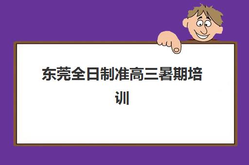 东莞全日制准高三暑期培训集训营排名前十名学校如何选？2025年最新实力对比与择校指南