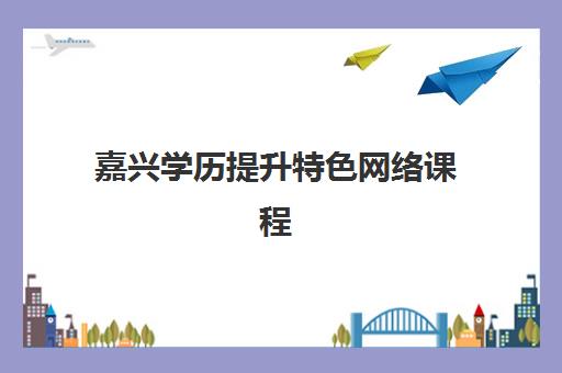 嘉兴学历提升特色网络课程辅导机构哪家强些？2025年机构实力对比、课程特色与选择指南全解析