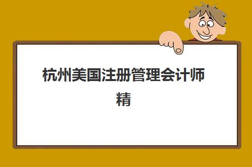 杭州美国注册管理会计师精品课程2025年时间是多少？2025年最新权威时间预测、报名流程与备考指南全解析