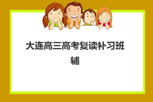大连高三高考复读补习班辅导班哪个比较好一点？2025年权威排名解析、各机构特色对比与科学择校全指南