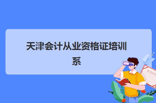 天津会计从业资格证培训系列课程培训机构有哪些学校？2025年最新排名、课程对比与择校指南全解析
