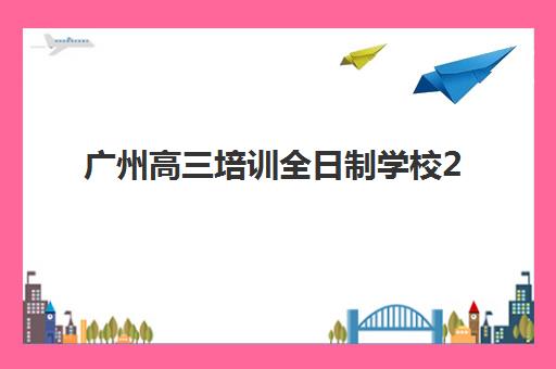 广州高三培训全日制学校2025年时间具体时间如何查询？最新时间节点、报名流程与备考全指南