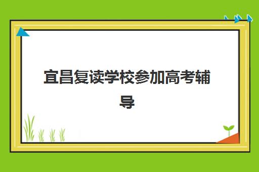 宜昌复读学校参加高考辅导班有哪些机构可以报?2025年最新择校指南、机构对比与成功案例解析 宜昌复读学校参加高考辅导班有哪些机构可以报?2025年最新择校指南、机构对比与成功案例解析