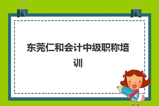东莞仁和会计中级职称培训优质机构TOP5推荐如何选?2025年最新课程对比、师资实力与择校指南 东莞仁和会计中级职称培训优质机构TOP5推荐如何选?2025年最新课程对比、师资实力与择校指南