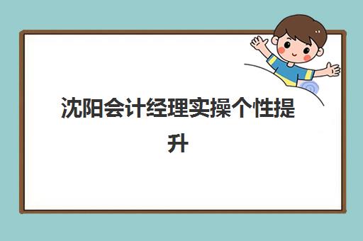 沈阳会计经理实操个性*升课程什么时候报名考试啊?2025年最新报名时间表与机构选择全攻略 沈阳会计经理实操个性*升课程什么时候报名考试啊?2025年最新报名时间表与机构选择全攻略
