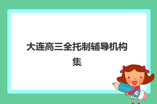 大连高三全托制辅导机构集训营排名榜单最新如何查询？2025年权威Top10榜单深度解析与科学择校全攻略