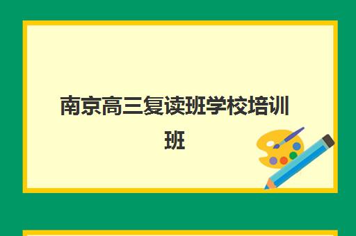 南京高三复读班学校培训班哪个比较好？2025年最新权威Top5排名、各校特色解析与科学择校全攻略指南