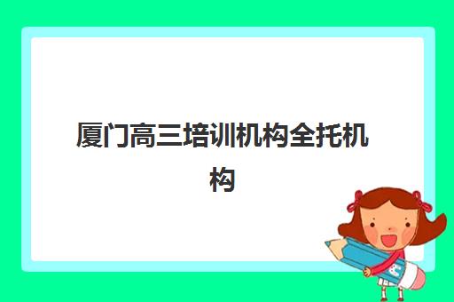 厦门高三培训机构全托机构服务竞争力报告如何解读？2025年最新服务排名、特色解析与选择指南