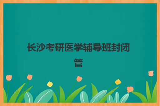 长沙考研医学辅导班封闭管理多少钱一个月？2025年最新费用解析、各机构性价比对比与科学择校全指南