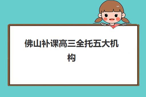 佛山补课高三全托五大机构服务案例集如何查询？2025年最新权威排名、服务详情与成功案例深度解析