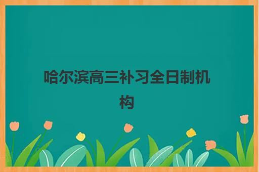 哈尔滨高三补习全日制机构集中训练营有哪些地方？2025年最新权威排名、各校区地址详解与科学择校全指南